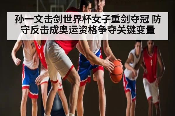 孙一文击剑世界杯女子重剑夺冠 防守反击成奥运资格争夺关键变量(DotA)